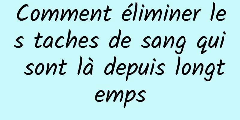 Comment éliminer les taches de sang qui sont là depuis longtemps