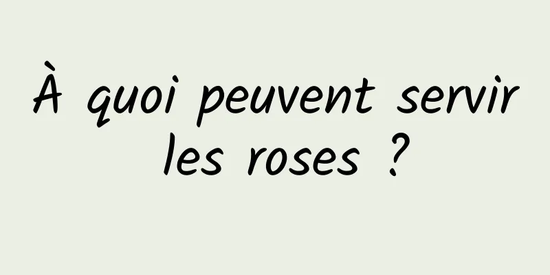 À quoi peuvent servir les roses ?