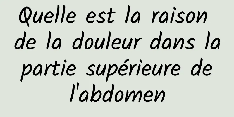 Quelle est la raison de la douleur dans la partie supérieure de l'abdomen