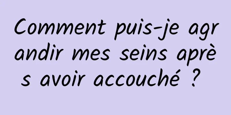 Comment puis-je agrandir mes seins après avoir accouché ? 