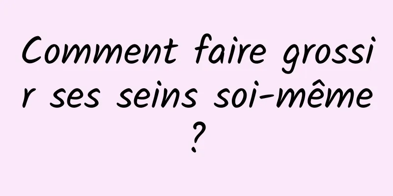 Comment faire grossir ses seins soi-même ? 