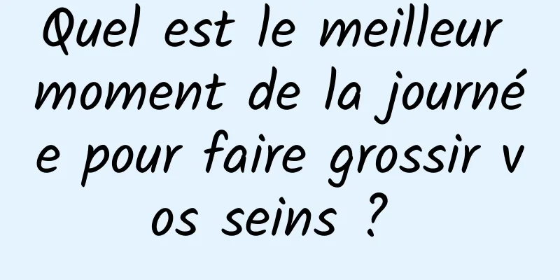 Quel est le meilleur moment de la journée pour faire grossir vos seins ? 