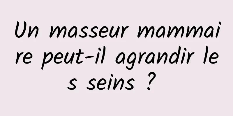 Un masseur mammaire peut-il agrandir les seins ? 