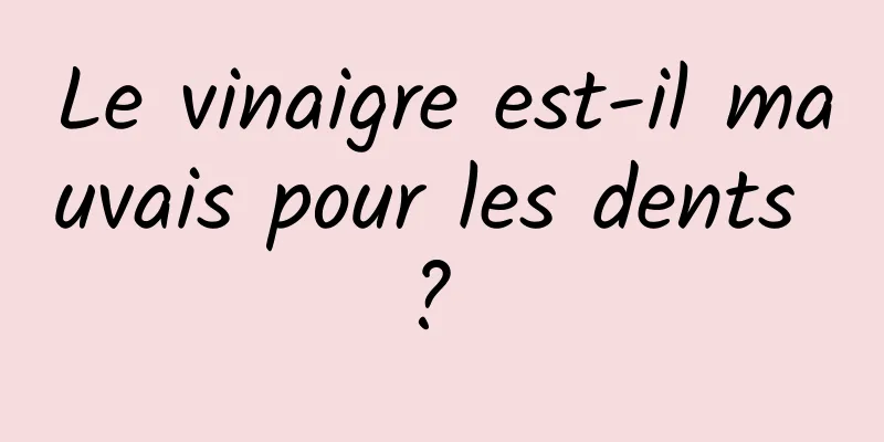 Le vinaigre est-il mauvais pour les dents ? 