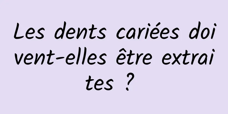 Les dents cariées doivent-elles être extraites ? 