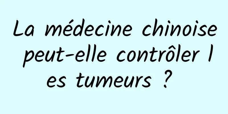 La médecine chinoise peut-elle contrôler les tumeurs ? 