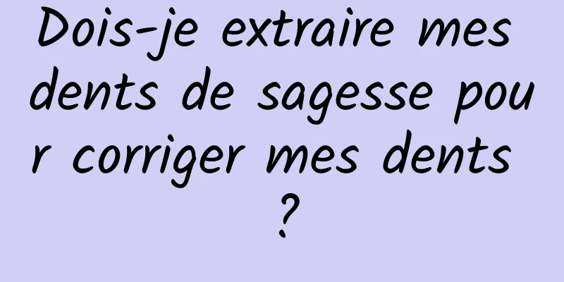 Dois-je extraire mes dents de sagesse pour corriger mes dents ?