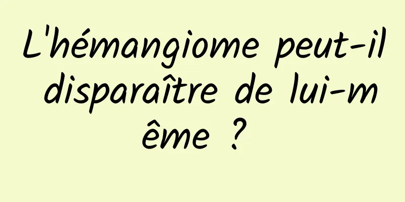 L'hémangiome peut-il disparaître de lui-même ? 