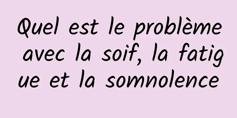 Quel est le problème avec la soif, la fatigue et la somnolence