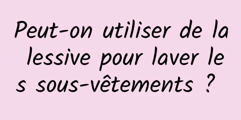 Peut-on utiliser de la lessive pour laver les sous-vêtements ? 