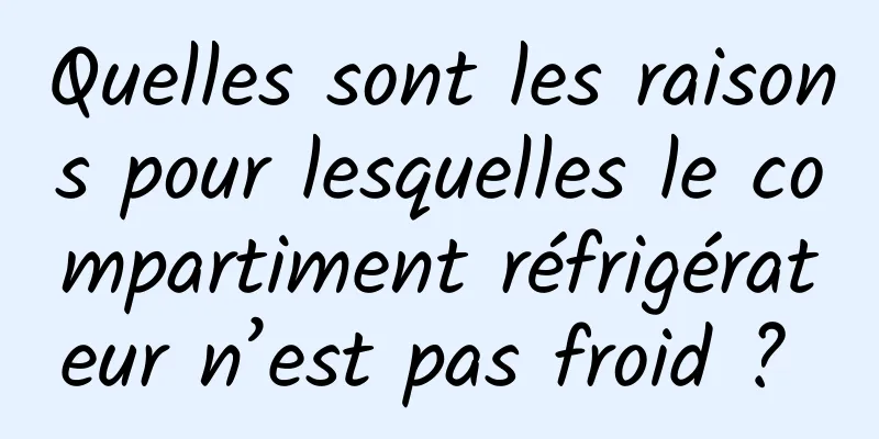 Quelles sont les raisons pour lesquelles le compartiment réfrigérateur n’est pas froid ? 