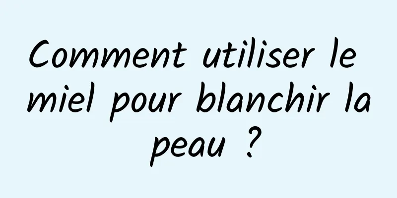 Comment utiliser le miel pour blanchir la peau ?