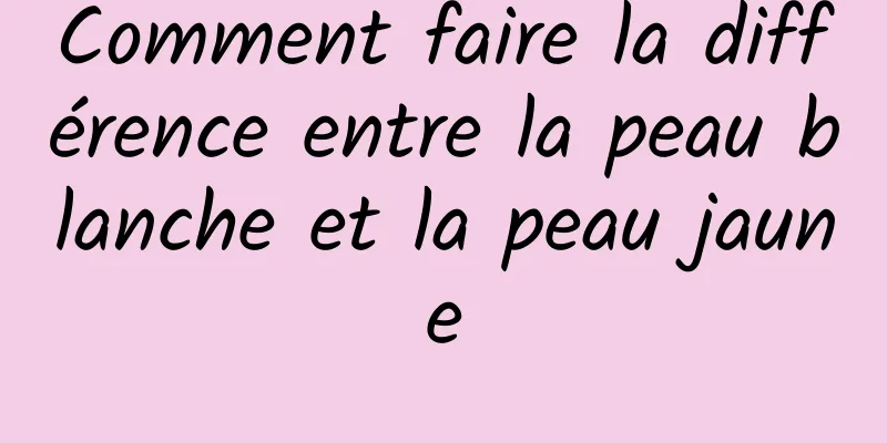 Comment faire la différence entre la peau blanche et la peau jaune