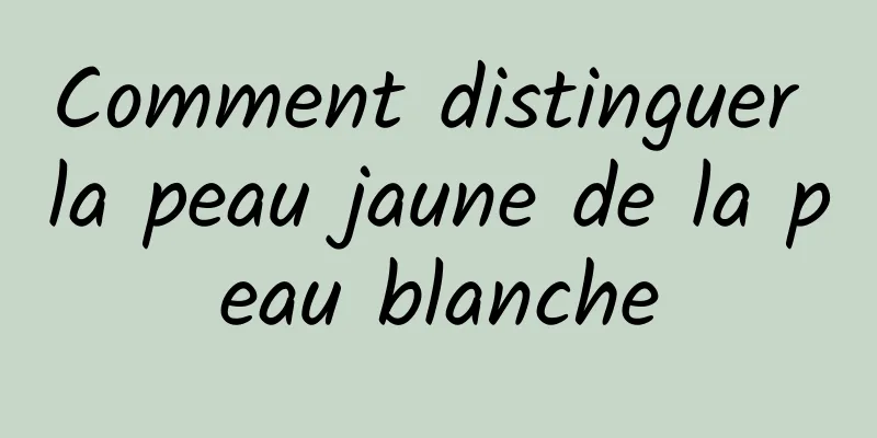 Comment distinguer la peau jaune de la peau blanche