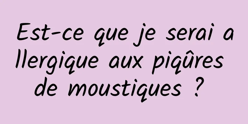 Est-ce que je serai allergique aux piqûres de moustiques ? 