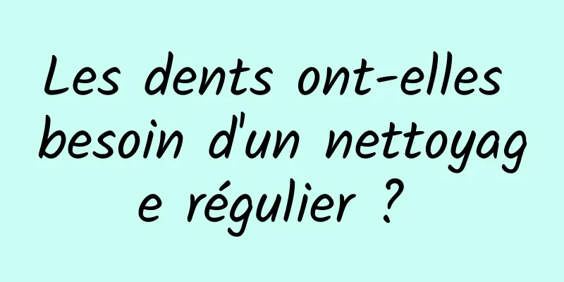 Les dents ont-elles besoin d'un nettoyage régulier ? 