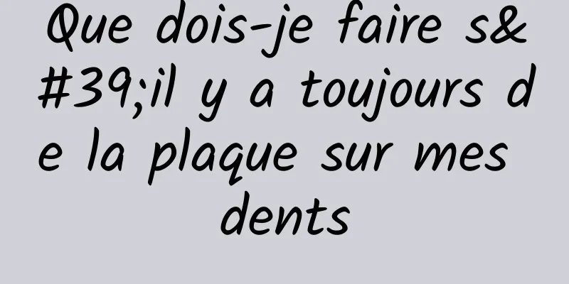 Que dois-je faire s'il y a toujours de la plaque sur mes dents