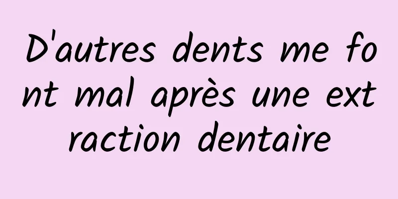 D'autres dents me font mal après une extraction dentaire