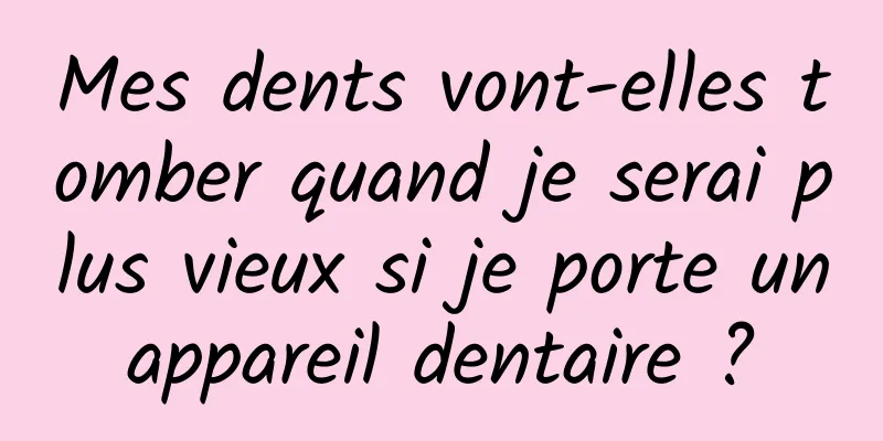 Mes dents vont-elles tomber quand je serai plus vieux si je porte un appareil dentaire ? 