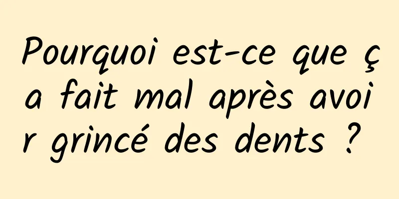 Pourquoi est-ce que ça fait mal après avoir grincé des dents ? 