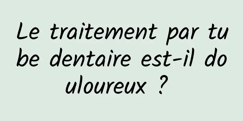 Le traitement par tube dentaire est-il douloureux ? 