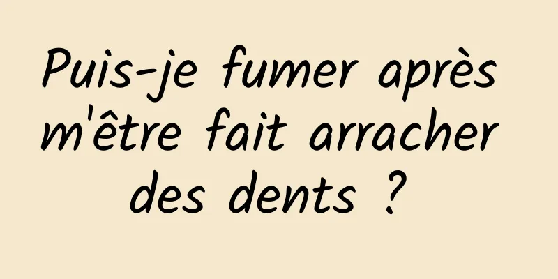 Puis-je fumer après m'être fait arracher des dents ? 