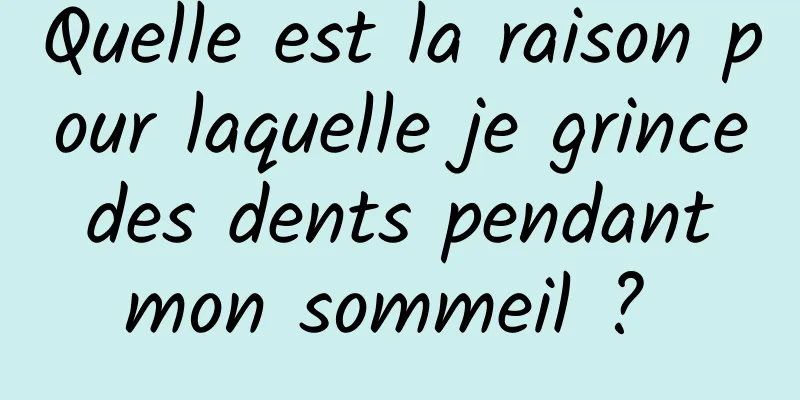 Quelle est la raison pour laquelle je grince des dents pendant mon sommeil ? 