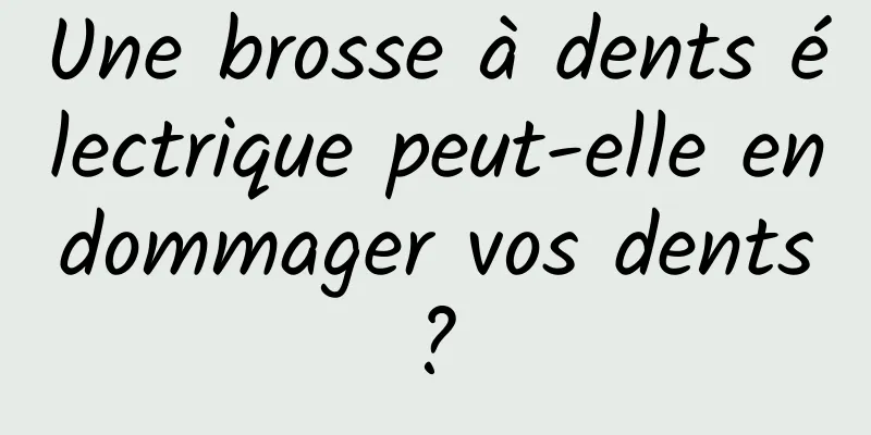 Une brosse à dents électrique peut-elle endommager vos dents ? 