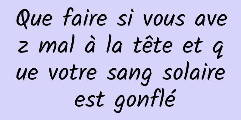 Que faire si vous avez mal à la tête et que votre sang solaire est gonflé