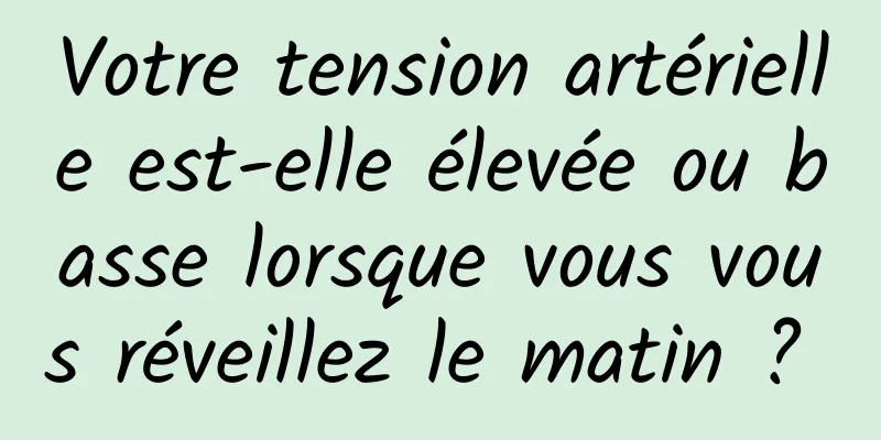 Votre tension artérielle est-elle élevée ou basse lorsque vous vous réveillez le matin ? 