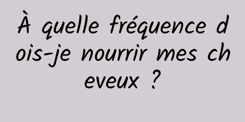 À quelle fréquence dois-je nourrir mes cheveux ?