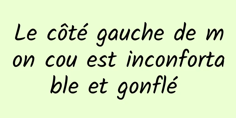 Le côté gauche de mon cou est inconfortable et gonflé 