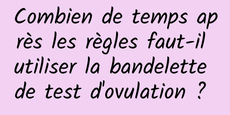 Combien de temps après les règles faut-il utiliser la bandelette de test d'ovulation ? 