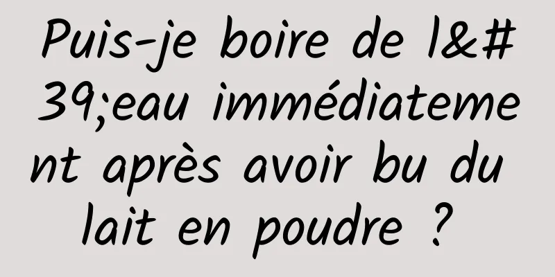 Puis-je boire de l'eau immédiatement après avoir bu du lait en poudre ? 