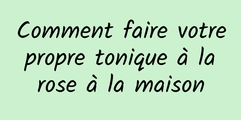 Comment faire votre propre tonique à la rose à la maison