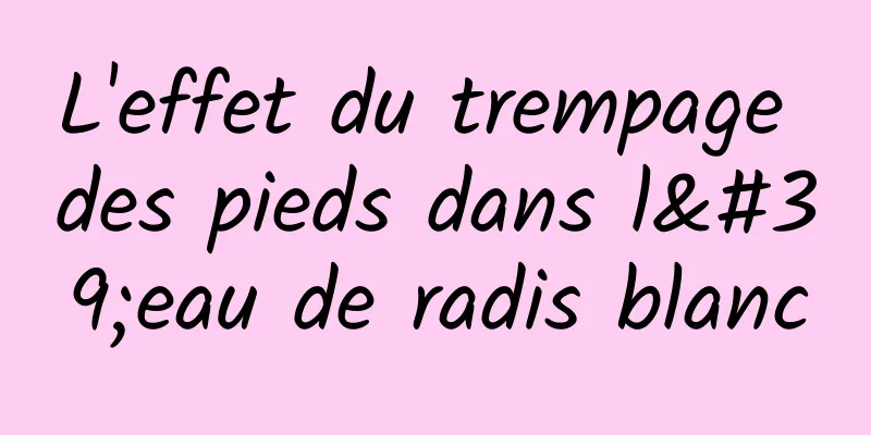 L'effet du trempage des pieds dans l'eau de radis blanc