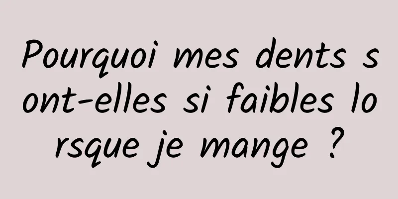 Pourquoi mes dents sont-elles si faibles lorsque je mange ?