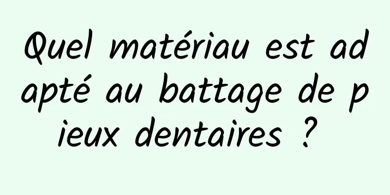 Quel matériau est adapté au battage de pieux dentaires ? 