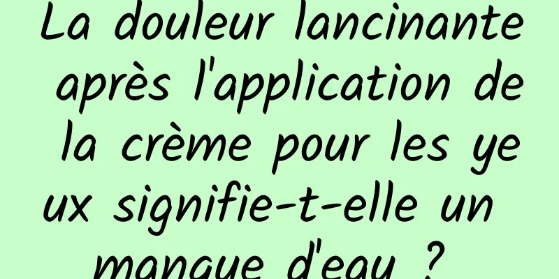 La douleur lancinante après l'application de la crème pour les yeux signifie-t-elle un manque d'eau ? 