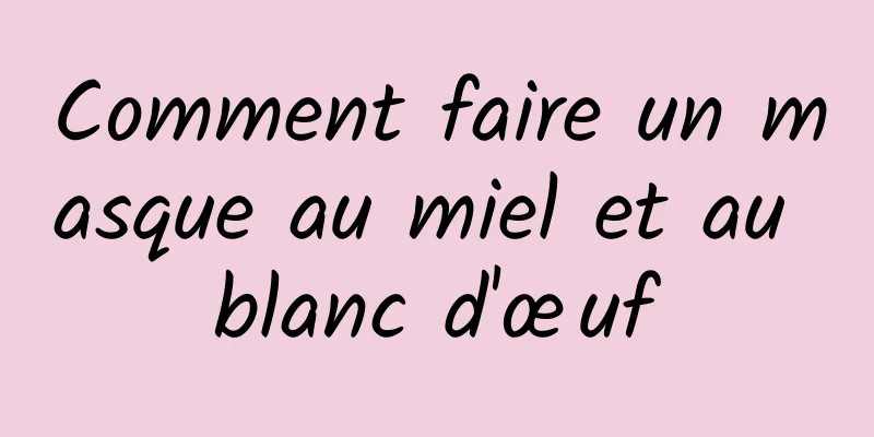 Comment faire un masque au miel et au blanc d'œuf