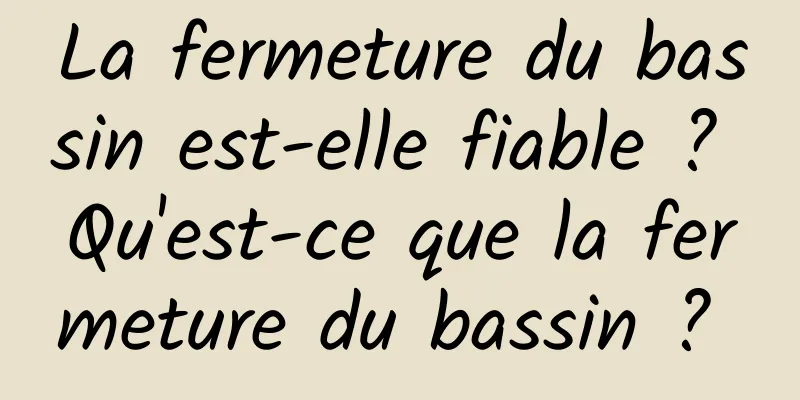 La fermeture du bassin est-elle fiable ? Qu'est-ce que la fermeture du bassin ? 