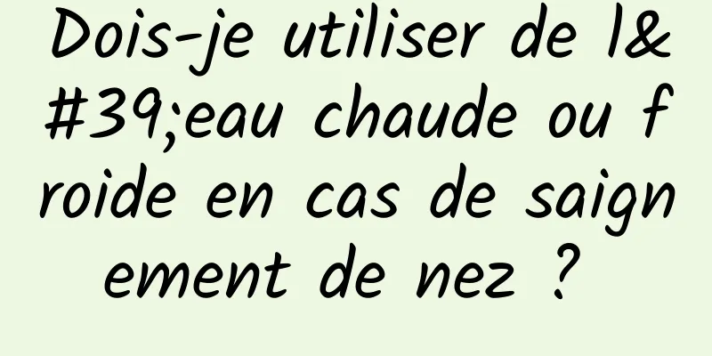 Dois-je utiliser de l'eau chaude ou froide en cas de saignement de nez ? 