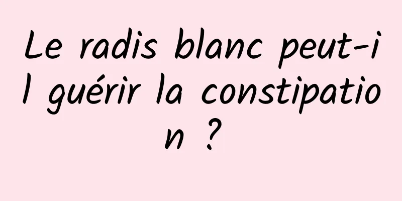 Le radis blanc peut-il guérir la constipation ? 