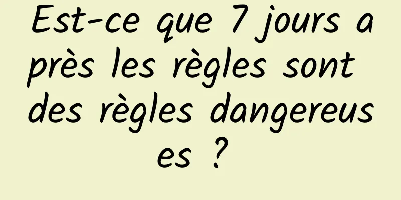 Est-ce que 7 jours après les règles sont des règles dangereuses ? 