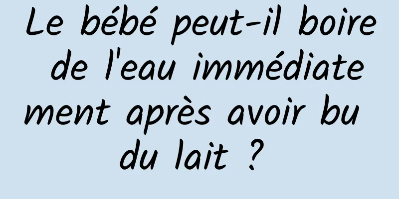 Le bébé peut-il boire de l'eau immédiatement après avoir bu du lait ? 