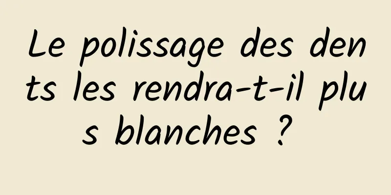 Le polissage des dents les rendra-t-il plus blanches ? 