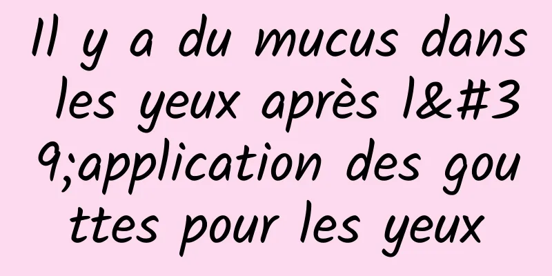 Il y a du mucus dans les yeux après l'application des gouttes pour les yeux