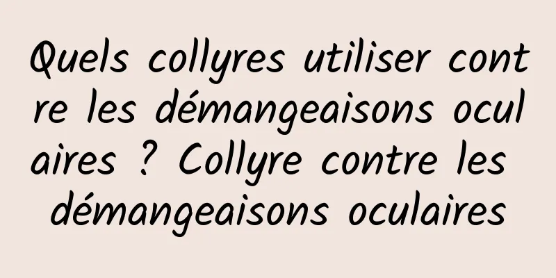 Quels collyres utiliser contre les démangeaisons oculaires ? Collyre contre les démangeaisons oculaires