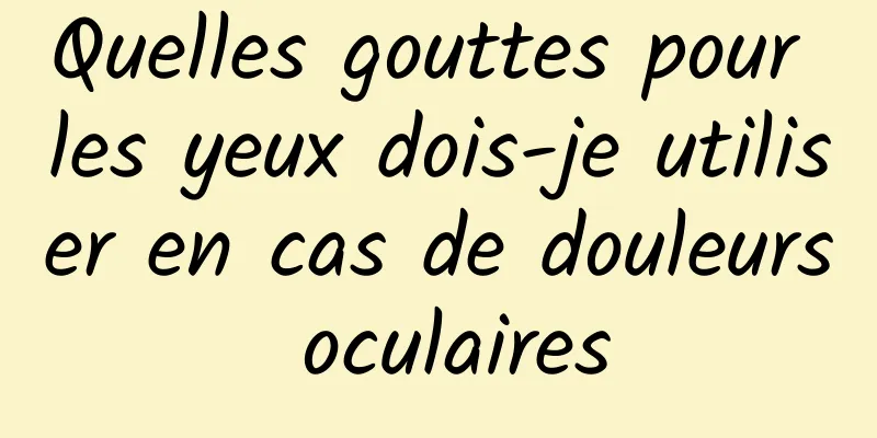 Quelles gouttes pour les yeux dois-je utiliser en cas de douleurs oculaires