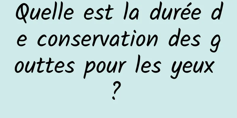 Quelle est la durée de conservation des gouttes pour les yeux ? 